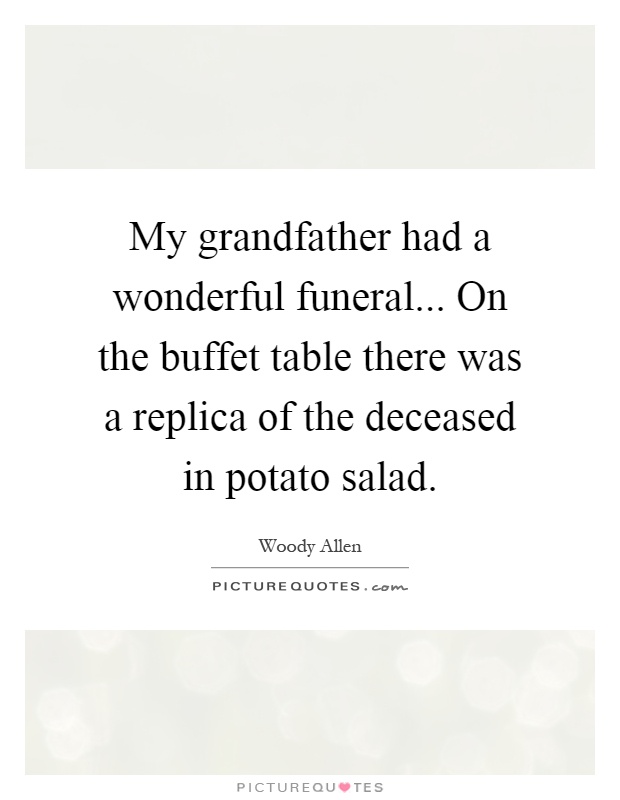 My grandfather had a wonderful funeral... On the buffet table there was a replica of the deceased in potato salad Picture Quote #1