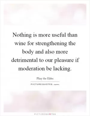 Nothing is more useful than wine for strengthening the body and also more detrimental to our pleasure if moderation be lacking Picture Quote #1