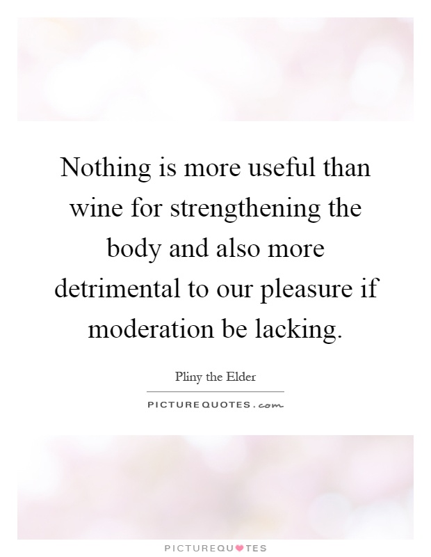 Nothing is more useful than wine for strengthening the body and also more detrimental to our pleasure if moderation be lacking Picture Quote #1