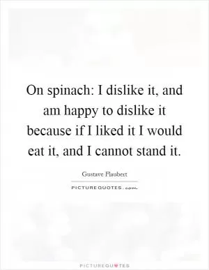 On spinach: I dislike it, and am happy to dislike it because if I liked it I would eat it, and I cannot stand it Picture Quote #1