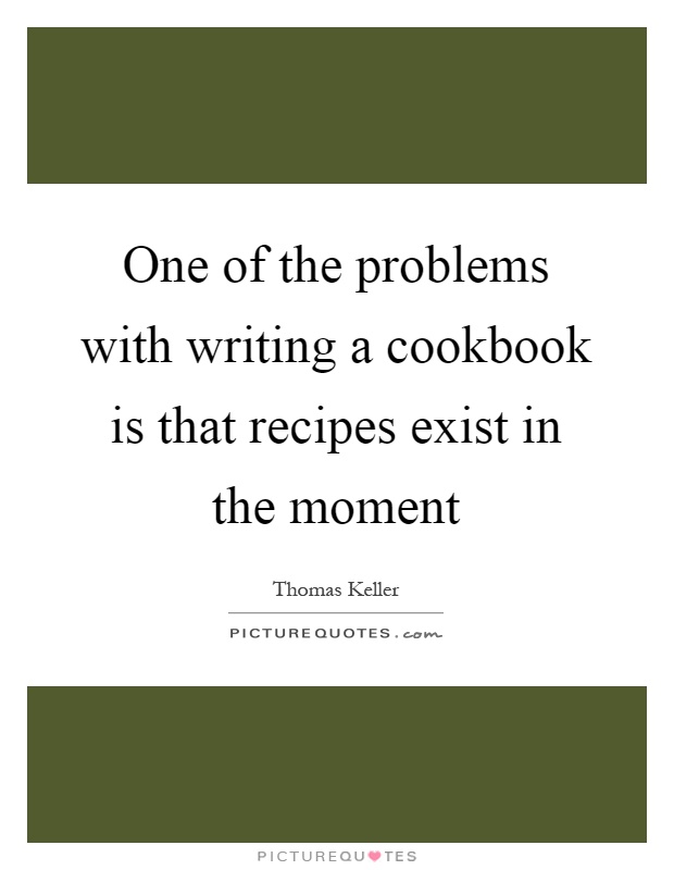 One of the problems with writing a cookbook is that recipes exist in the moment Picture Quote #1