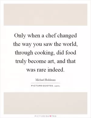Only when a chef changed the way you saw the world, through cooking, did food truly become art, and that was rare indeed Picture Quote #1