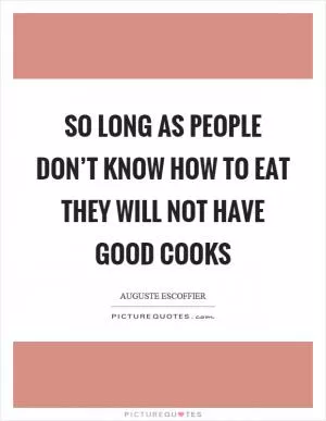So long as people don’t know how to eat they will not have good cooks Picture Quote #1