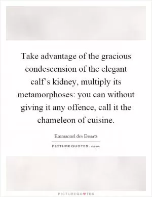 Take advantage of the gracious condescension of the elegant calf’s kidney, multiply its metamorphoses: you can without giving it any offence, call it the chameleon of cuisine Picture Quote #1