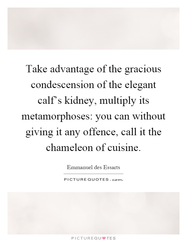 Take advantage of the gracious condescension of the elegant calf's kidney, multiply its metamorphoses: you can without giving it any offence, call it the chameleon of cuisine Picture Quote #1