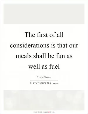 The first of all considerations is that our meals shall be fun as well as fuel Picture Quote #1