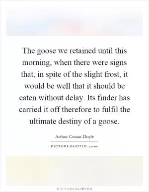 The goose we retained until this morning, when there were signs that, in spite of the slight frost, it would be well that it should be eaten without delay. Its finder has carried it off therefore to fulfil the ultimate destiny of a goose Picture Quote #1