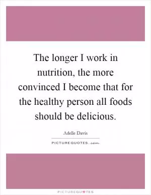 The longer I work in nutrition, the more convinced I become that for the healthy person all foods should be delicious Picture Quote #1