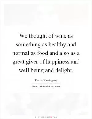 We thought of wine as something as healthy and normal as food and also as a great giver of happiness and well being and delight Picture Quote #1