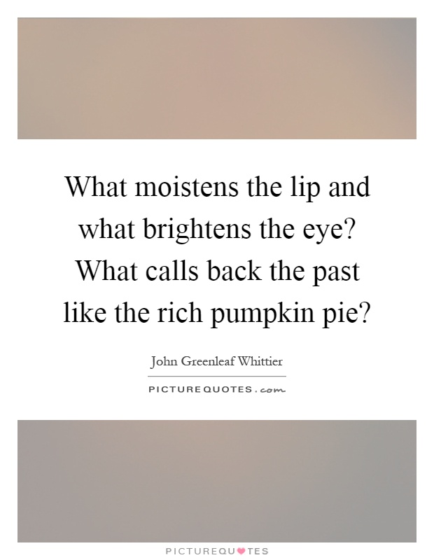 What moistens the lip and what brightens the eye? What calls back the past like the rich pumpkin pie? Picture Quote #1