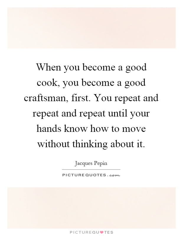 When you become a good cook, you become a good craftsman, first. You repeat and repeat and repeat until your hands know how to move without thinking about it Picture Quote #1