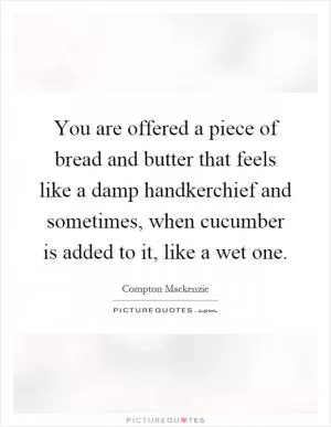 You are offered a piece of bread and butter that feels like a damp handkerchief and sometimes, when cucumber is added to it, like a wet one Picture Quote #1
