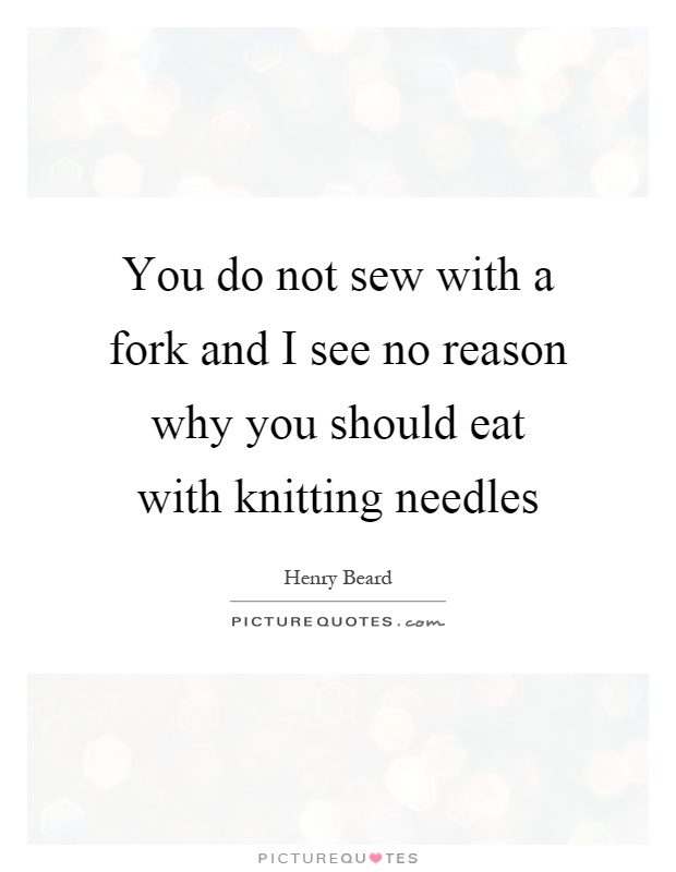 You do not sew with a fork and I see no reason why you should eat with knitting needles Picture Quote #1