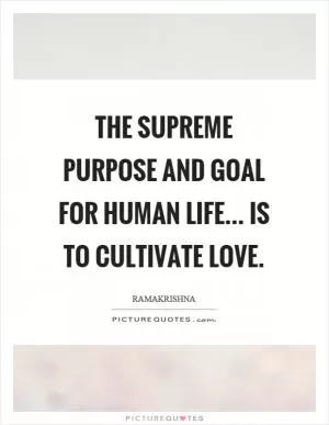 The supreme purpose and goal for human life... is to cultivate love Picture Quote #1