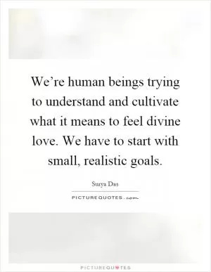 We’re human beings trying to understand and cultivate what it means to feel divine love. We have to start with small, realistic goals Picture Quote #1