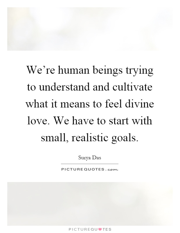 We're human beings trying to understand and cultivate what it means to feel divine love. We have to start with small, realistic goals Picture Quote #1