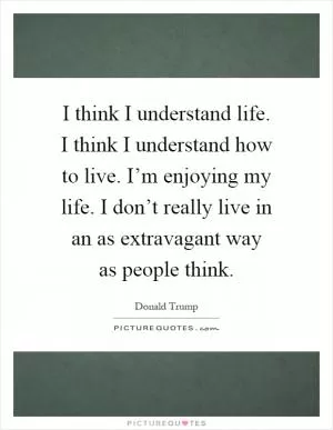 I think I understand life. I think I understand how to live. I’m enjoying my life. I don’t really live in an as extravagant way as people think Picture Quote #1