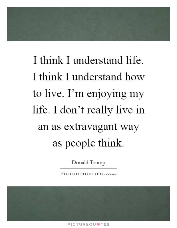 I think I understand life. I think I understand how to live. I'm enjoying my life. I don't really live in an as extravagant way as people think Picture Quote #1