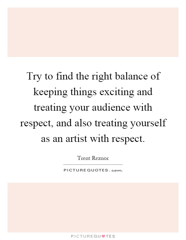 Try to find the right balance of keeping things exciting and treating your audience with respect, and also treating yourself as an artist with respect Picture Quote #1