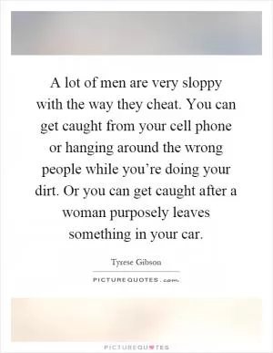 A lot of men are very sloppy with the way they cheat. You can get caught from your cell phone or hanging around the wrong people while you’re doing your dirt. Or you can get caught after a woman purposely leaves something in your car Picture Quote #1