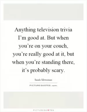 Anything television trivia I’m good at. But when you’re on your couch, you’re really good at it, but when you’re standing there, it’s probably scary Picture Quote #1