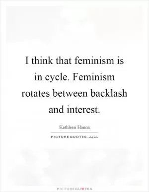 I think that feminism is in cycle. Feminism rotates between backlash and interest Picture Quote #1