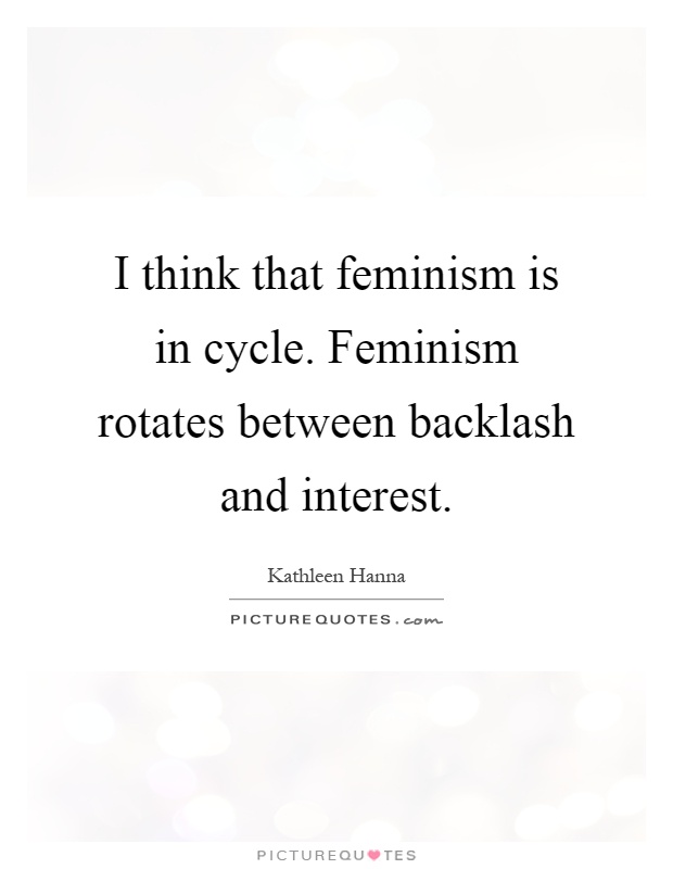 I think that feminism is in cycle. Feminism rotates between backlash and interest Picture Quote #1