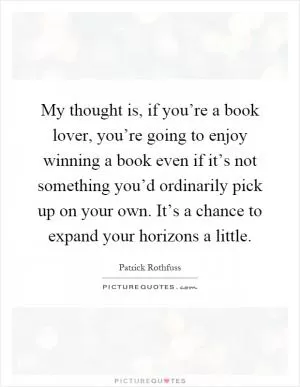 My thought is, if you’re a book lover, you’re going to enjoy winning a book even if it’s not something you’d ordinarily pick up on your own. It’s a chance to expand your horizons a little Picture Quote #1
