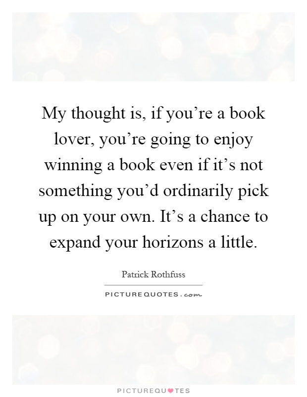 My thought is, if you're a book lover, you're going to enjoy winning a book even if it's not something you'd ordinarily pick up on your own. It's a chance to expand your horizons a little Picture Quote #1