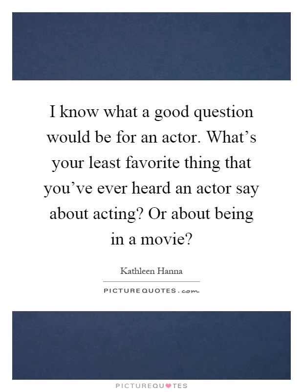 I know what a good question would be for an actor. What's your least favorite thing that you've ever heard an actor say about acting? Or about being in a movie? Picture Quote #1