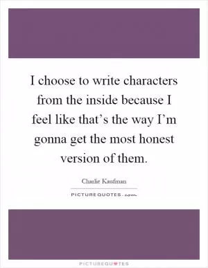 I choose to write characters from the inside because I feel like that’s the way I’m gonna get the most honest version of them Picture Quote #1