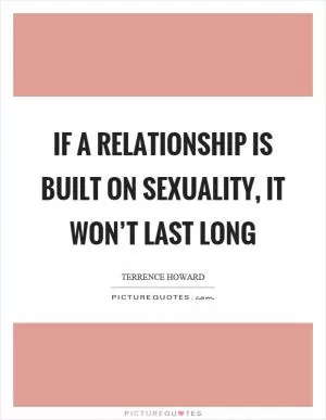 If a relationship is built on sexuality, it won’t last long Picture Quote #1