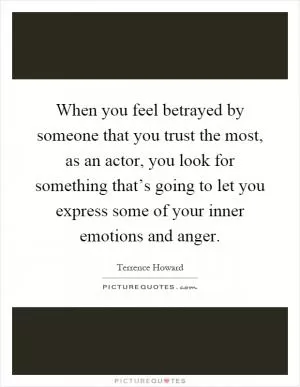 When you feel betrayed by someone that you trust the most, as an actor, you look for something that’s going to let you express some of your inner emotions and anger Picture Quote #1