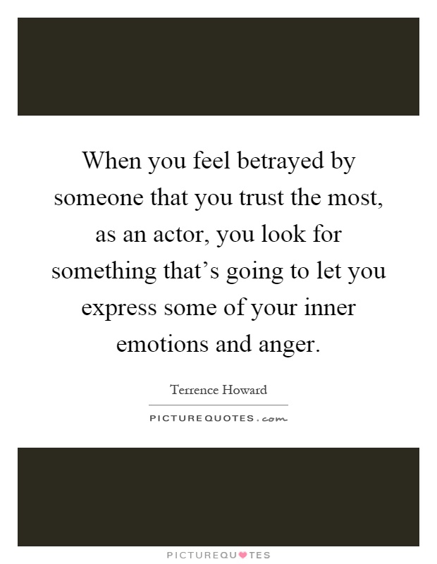 When you feel betrayed by someone that you trust the most, as an actor, you look for something that's going to let you express some of your inner emotions and anger Picture Quote #1