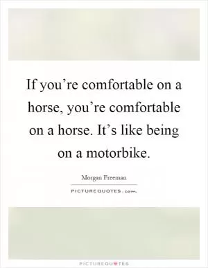 If you’re comfortable on a horse, you’re comfortable on a horse. It’s like being on a motorbike Picture Quote #1