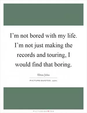 I’m not bored with my life. I’m not just making the records and touring, I would find that boring Picture Quote #1