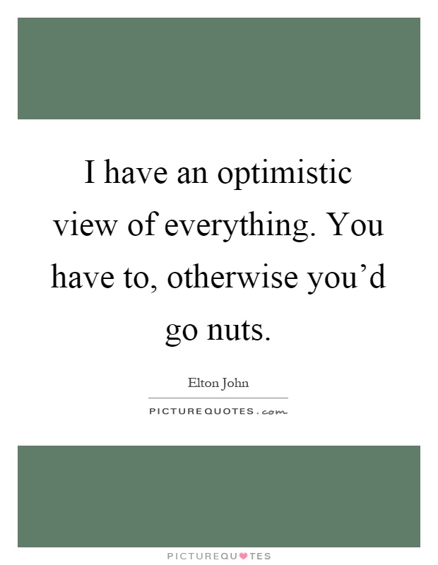 I have an optimistic view of everything. You have to, otherwise you'd go nuts Picture Quote #1