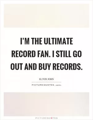 I’m the ultimate record fan. I still go out and buy records Picture Quote #1