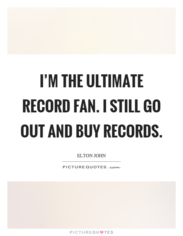I'm the ultimate record fan. I still go out and buy records Picture Quote #1