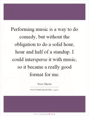 Performing music is a way to do comedy, but without the obligation to do a solid hour, hour and half of a standup. I could intersperse it with music, so it became a really good format for me Picture Quote #1