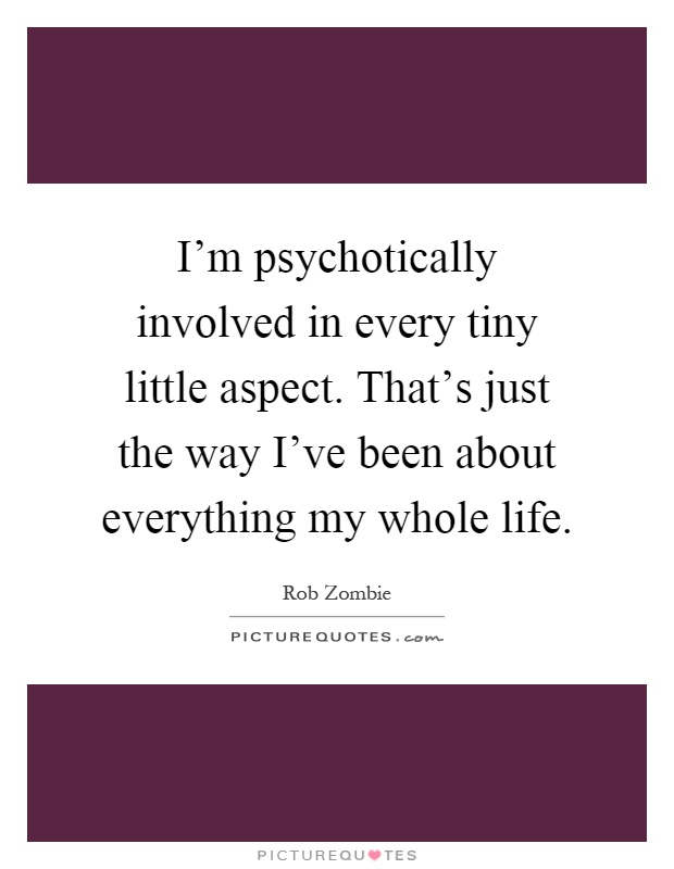 I'm psychotically involved in every tiny little aspect. That's just the way I've been about everything my whole life Picture Quote #1