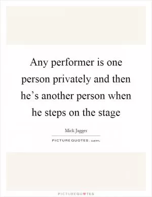 Any performer is one person privately and then he’s another person when he steps on the stage Picture Quote #1