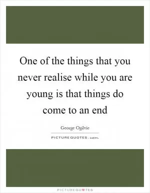 One of the things that you never realise while you are young is that things do come to an end Picture Quote #1