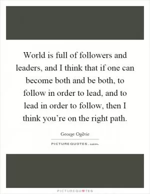 World is full of followers and leaders, and I think that if one can become both and be both, to follow in order to lead, and to lead in order to follow, then I think you’re on the right path Picture Quote #1