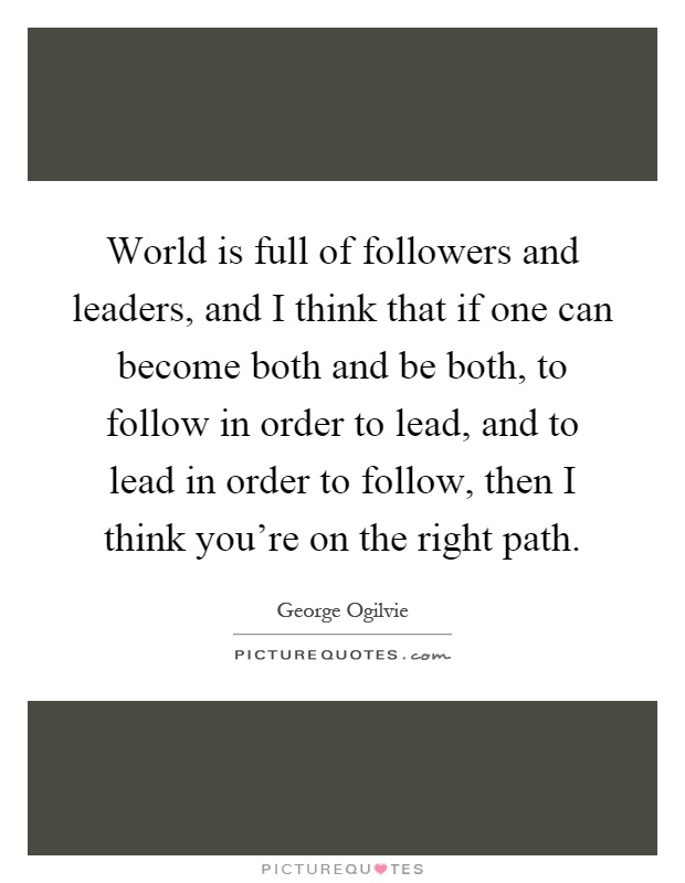 World is full of followers and leaders, and I think that if one can become both and be both, to follow in order to lead, and to lead in order to follow, then I think you're on the right path Picture Quote #1