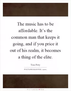 The music has to be affordable. It’s the common man that keeps it going, and if you price it out of his realm, it becomes a thing of the elite Picture Quote #1