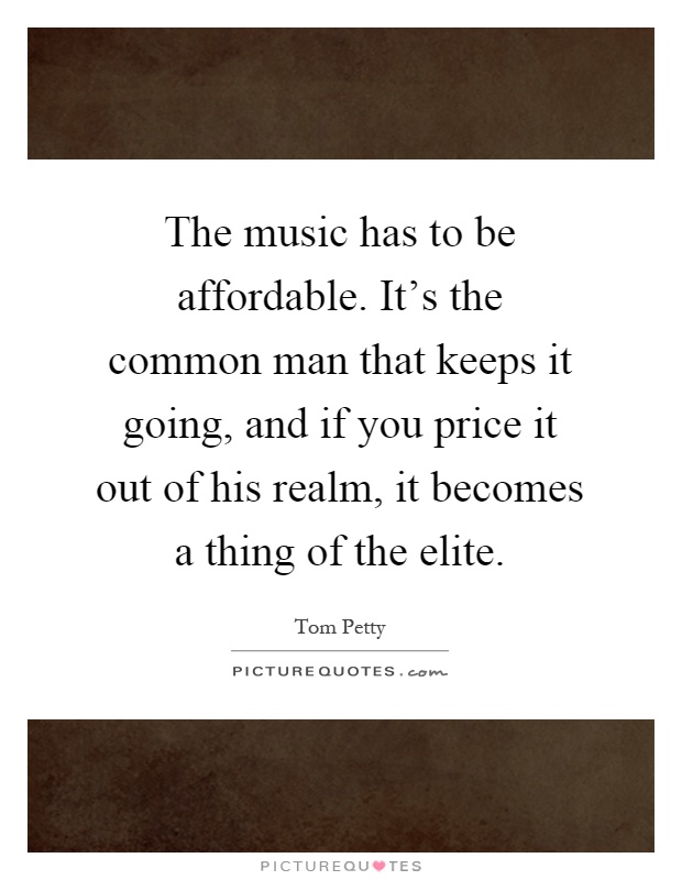 The music has to be affordable. It's the common man that keeps it going, and if you price it out of his realm, it becomes a thing of the elite Picture Quote #1