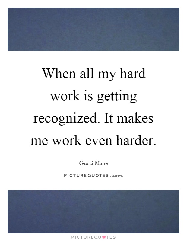 When all my hard work is getting recognized. It makes me work even harder Picture Quote #1