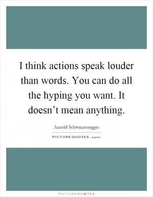 I think actions speak louder than words. You can do all the hyping you want. It doesn’t mean anything Picture Quote #1