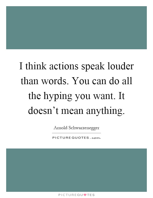 I think actions speak louder than words. You can do all the hyping you want. It doesn't mean anything Picture Quote #1